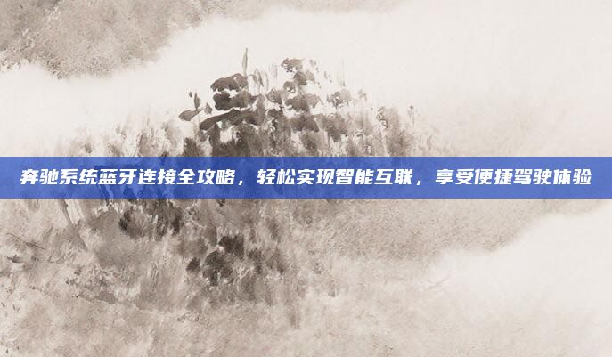 奔驰系统蓝牙连接全攻略，轻松实现智能互联，享受便捷驾驶体验