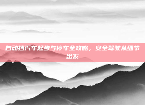 自动挡汽车起步与停车全攻略，安全驾驶从细节出发