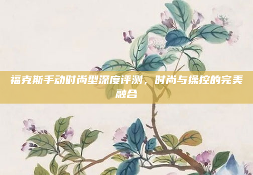 福克斯手动时尚型深度评测，时尚与操控的完美融合