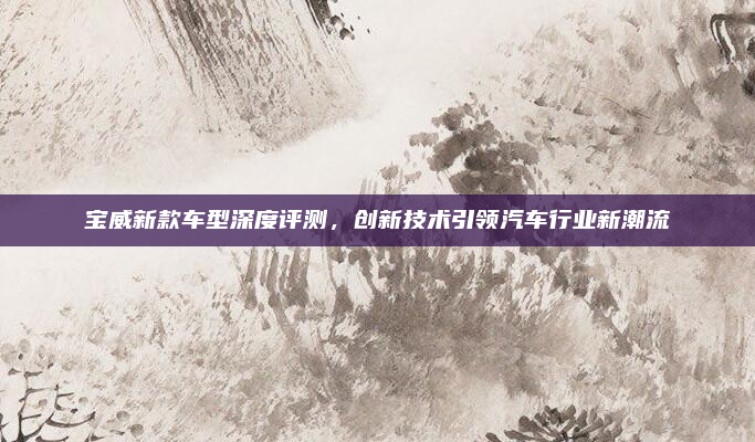 宝威新款车型深度评测，创新技术引领汽车行业新潮流