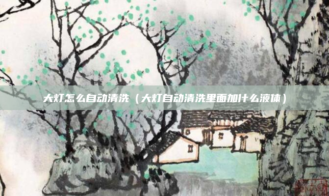 大灯怎么自动清洗（大灯自动清洗里面加什么液体）