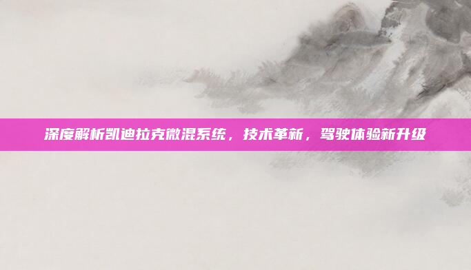 深度解析凯迪拉克微混系统，技术革新，驾驶体验新升级