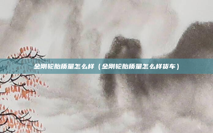 金刚轮胎质量怎么样（金刚轮胎质量怎么样货车）