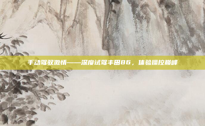 手动驾驭激情——深度试驾丰田86,体验操控巅峰