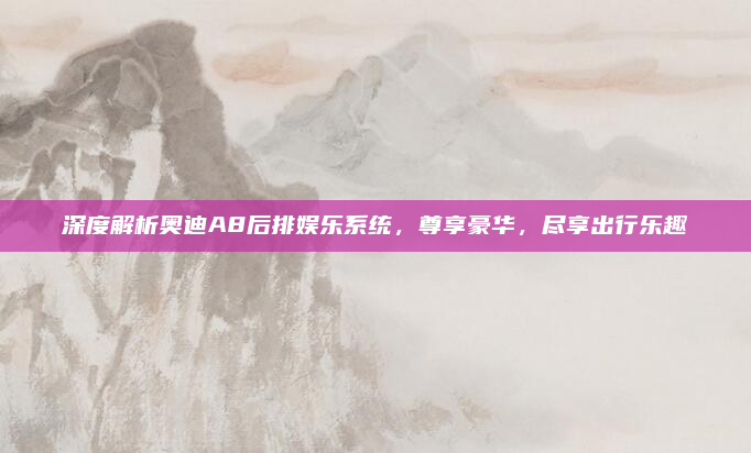 深度解析奥迪A8后排娱乐系统,尊享豪华,尽享出行乐趣