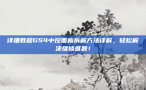 详细教程GS4中控面板拆解方法详解,轻松解决维修难题!