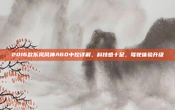 2016款东风风神A60中控详解,科技感十足,驾驶体验升级