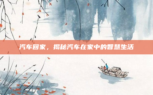 汽车回家,揭秘汽车在家中的智慧生活
