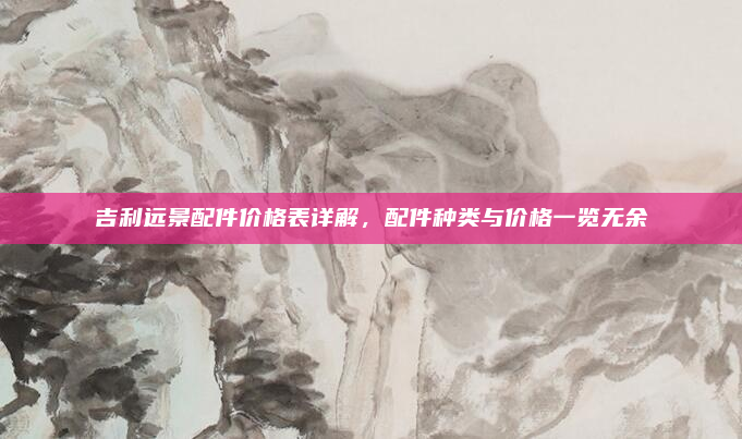 吉利远景配件价格表详解,配件种类与价格一览无余