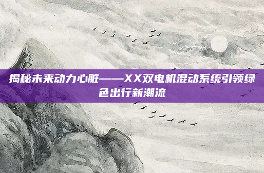 揭秘未来动力心脏——XX双电机混动系统引领绿色出行新潮流