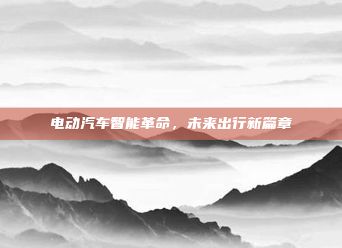 电动汽车智能革命,未来出行新篇章