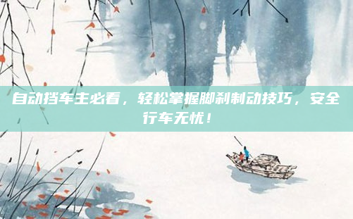 自动挡车主必看,轻松掌握脚刹制动技巧,安全行车无忧!