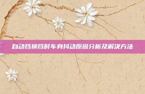 自动挡换挡时车身抖动原因分析及解决方法