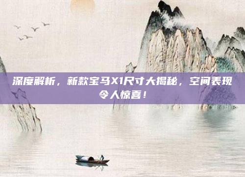 深度解析，新款宝马X1尺寸大揭秘，空间表现令人惊喜！
