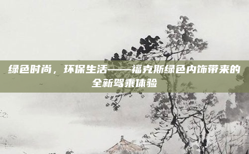 绿色时尚,环保生活——福克斯绿色内饰带来的全新驾乘体验