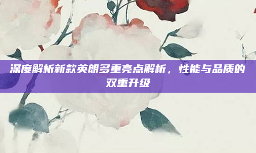 深度解析新款英朗多重亮点解析，性能与品质的双重升级