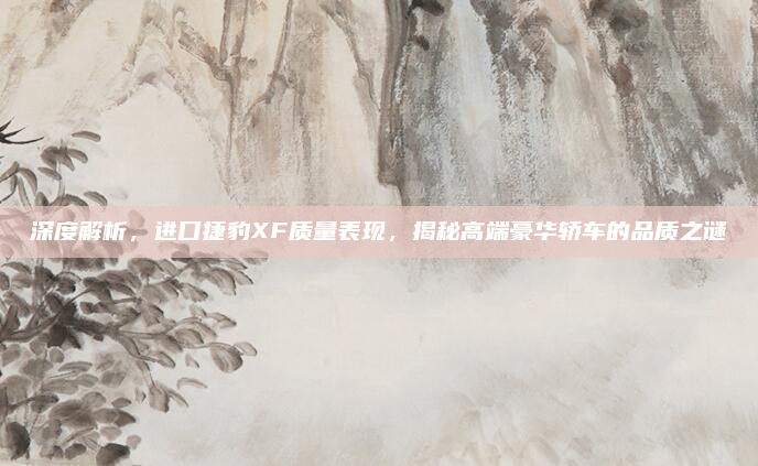 深度解析,进口捷豹XF质量表现,揭秘高端豪华轿车的品质之谜