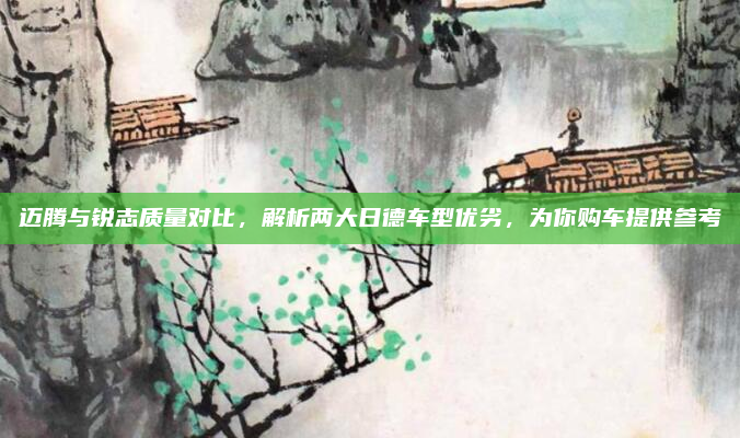 迈腾与锐志质量对比,解析两大日德车型优劣,为你购车提供参考