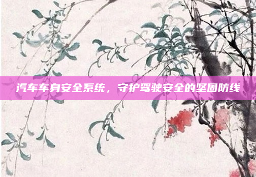 汽车车身安全系统,守护驾驶安全的坚固防线