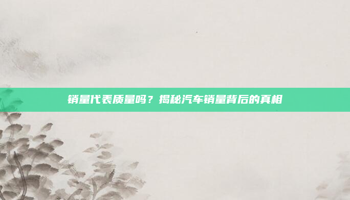 销量代表质量吗？揭秘汽车销量背后的真相