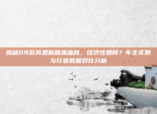 揭秘09款劳恩斯酷派油耗，经济性如何？车主实测与行业数据对比分析