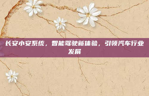长安小安系统，智能驾驶新体验，引领汽车行业发展