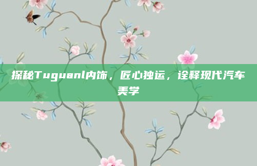 探秘Tuguanl内饰,匠心独运,诠释现代汽车美学
