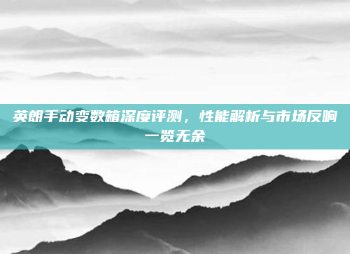 英朗手动变数箱深度评测,性能解析与市场反响一览无余