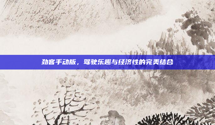 劲客手动版，驾驶乐趣与经济性的完美结合