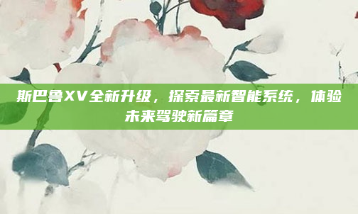 斯巴鲁XV全新升级，探索最新智能系统，体验未来驾驶新篇章