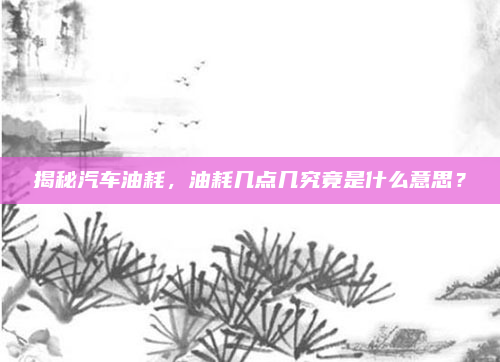 揭秘汽车油耗，油耗几点几究竟是什么意思？