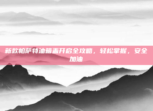 新款帕萨特油箱盖开启全攻略，轻松掌握，安全加油