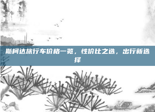 斯柯达旅行车价格一览，性价比之选，出行新选择