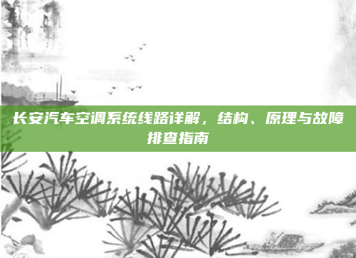 长安汽车空调系统线路详解，结构、原理与故障排查指南