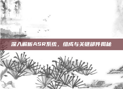 深入解析ASR系统，组成与关键部件揭秘