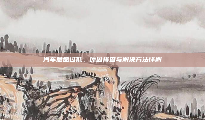 汽车怠速过低,原因排查与解决方法详解