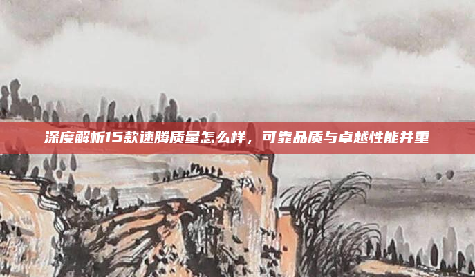 深度解析15款速腾质量怎么样,可靠品质与卓越性能并重