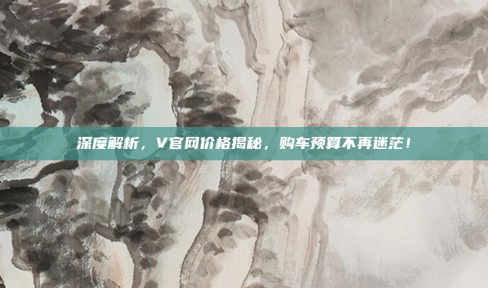 深度解析，V官网价格揭秘，购车预算不再迷茫！