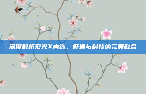 深度解析宏光X内饰，舒适与科技的完美融合