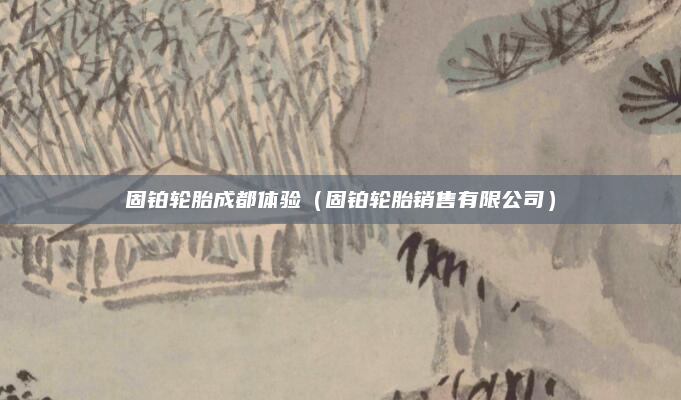 固铂轮胎成都体验（固铂轮胎销售有限公司）