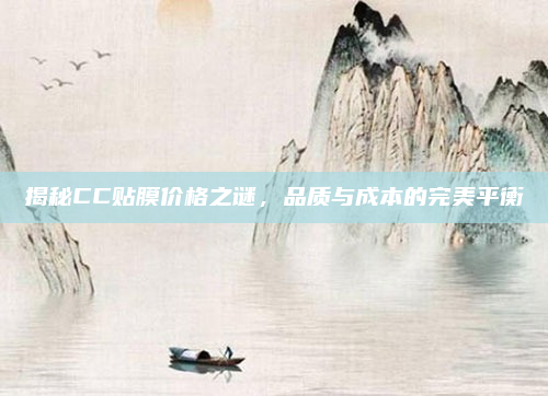 揭秘CC贴膜价格之谜，品质与成本的完美平衡