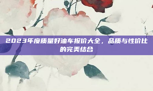 2023年度质量好油车报价大全，品质与性价比的完美结合
