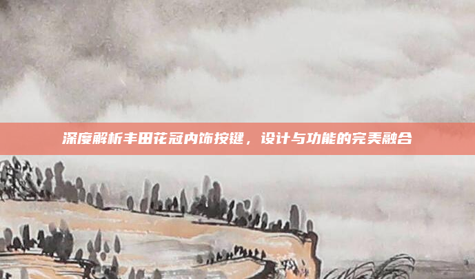 深度解析丰田花冠内饰按键，设计与功能的完美融合