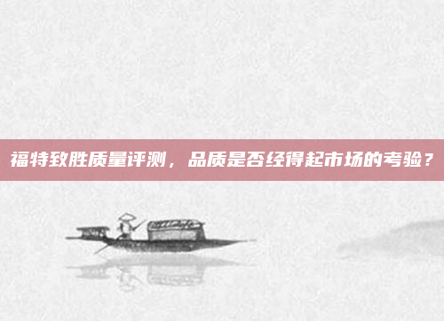 福特致胜质量评测，品质是否经得起市场的考验？