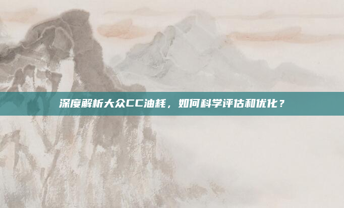 深度解析大众CC油耗，如何科学评估和优化？