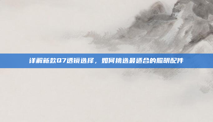 详解新款Q7透镜选择,如何挑选最适合的照明配件