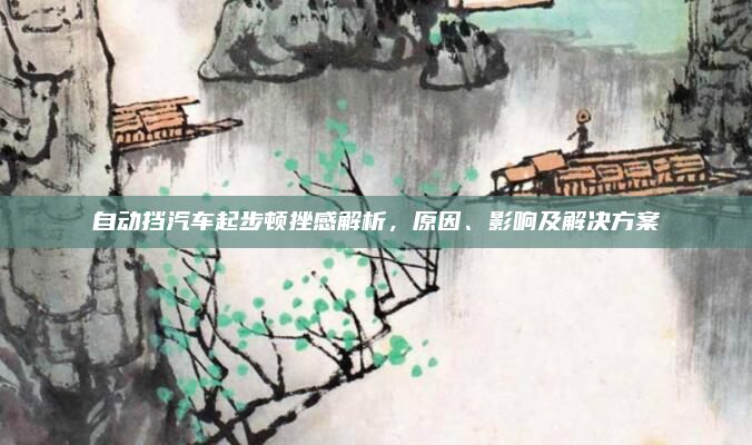 自动挡汽车起步顿挫感解析，原因、影响及解决方案