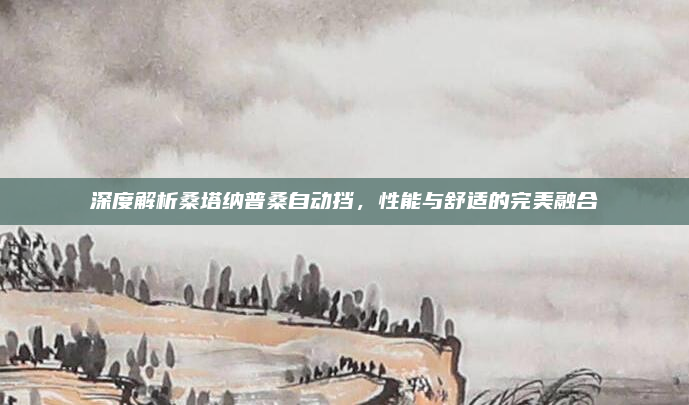 深度解析桑塔纳普桑自动挡，性能与舒适的完美融合