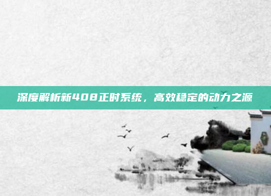 深度解析新408正时系统,高效稳定的动力之源