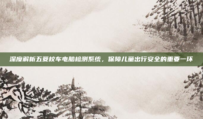 深度解析五菱校车电脑检测系统，保障儿童出行安全的重要一环